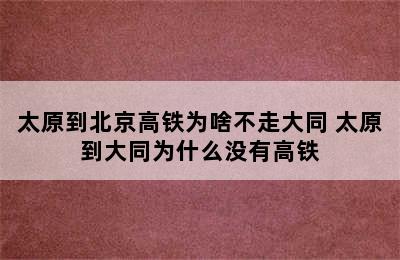 太原到北京高铁为啥不走大同 太原到大同为什么没有高铁